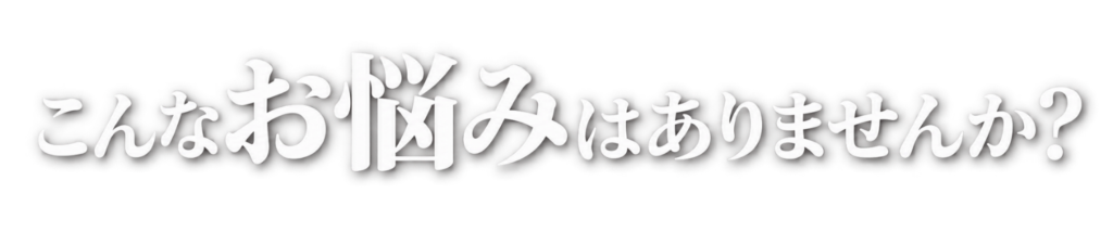 こんなお悩みはありませんか？